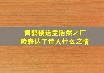 黄鹤楼送孟浩然之广陵表达了诗人什么之情