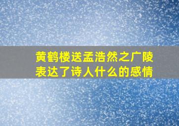 黄鹤楼送孟浩然之广陵表达了诗人什么的感情