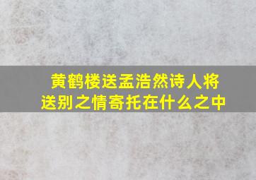 黄鹤楼送孟浩然诗人将送别之情寄托在什么之中