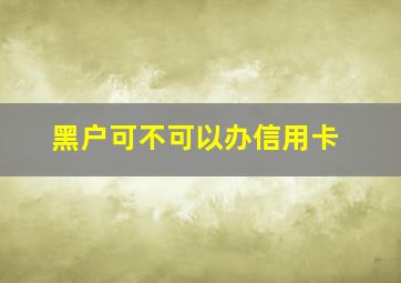 黑户可不可以办信用卡