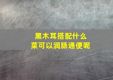 黑木耳搭配什么菜可以润肠通便呢