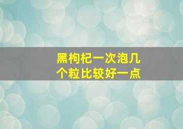 黑枸杞一次泡几个粒比较好一点