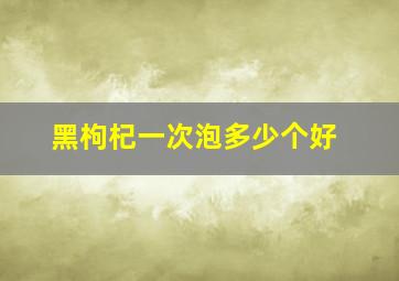 黑枸杞一次泡多少个好