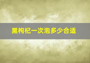 黑枸杞一次泡多少合适