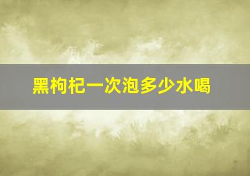 黑枸杞一次泡多少水喝