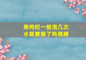 黑枸杞一般泡几次水就要换了吗视频