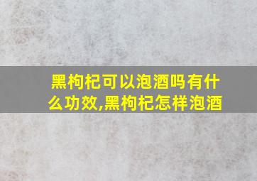 黑枸杞可以泡酒吗有什么功效,黑枸杞怎样泡酒