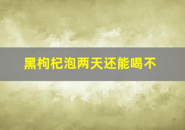 黑枸杞泡两天还能喝不