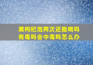 黑枸杞泡两次还能喝吗有毒吗会中毒吗怎么办