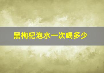 黑枸杞泡水一次喝多少