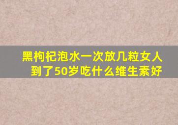 黑枸杞泡水一次放几粒女人到了50岁吃什么维生素好