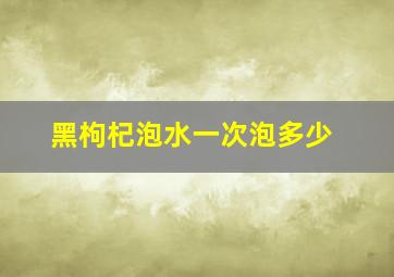 黑枸杞泡水一次泡多少