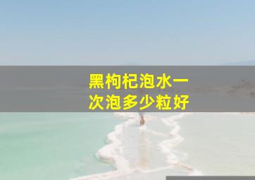 黑枸杞泡水一次泡多少粒好