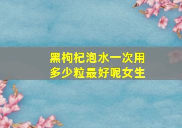 黑枸杞泡水一次用多少粒最好呢女生