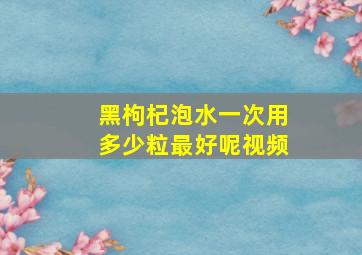 黑枸杞泡水一次用多少粒最好呢视频