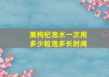 黑枸杞泡水一次用多少粒泡多长时间