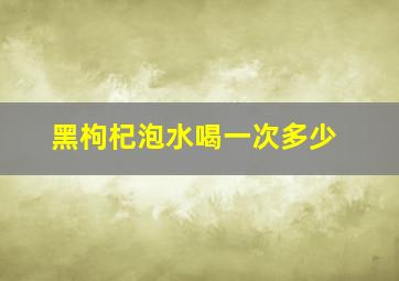 黑枸杞泡水喝一次多少