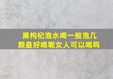 黑枸杞泡水喝一般泡几颗最好喝呢女人可以喝吗