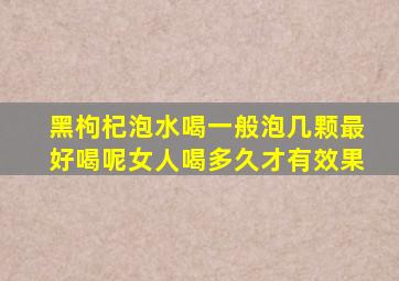 黑枸杞泡水喝一般泡几颗最好喝呢女人喝多久才有效果