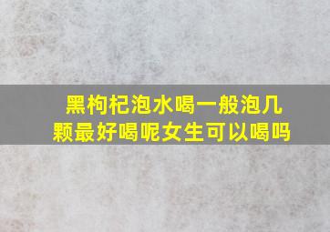 黑枸杞泡水喝一般泡几颗最好喝呢女生可以喝吗