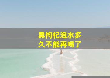 黑枸杞泡水多久不能再喝了