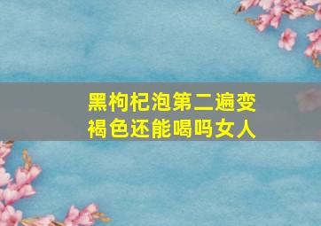 黑枸杞泡第二遍变褐色还能喝吗女人