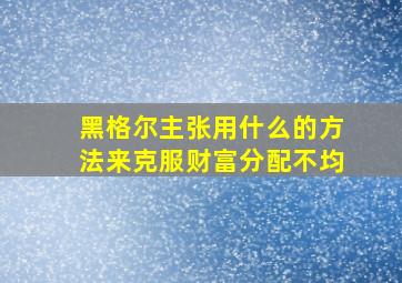 黑格尔主张用什么的方法来克服财富分配不均