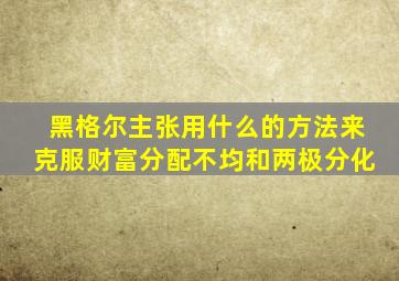 黑格尔主张用什么的方法来克服财富分配不均和两极分化