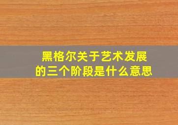 黑格尔关于艺术发展的三个阶段是什么意思