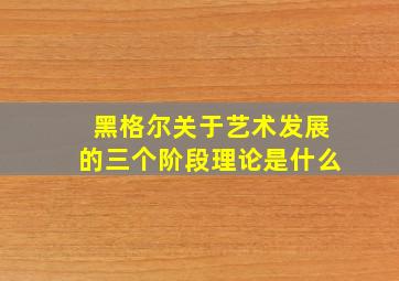 黑格尔关于艺术发展的三个阶段理论是什么