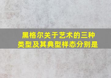 黑格尔关于艺术的三种类型及其典型样态分别是