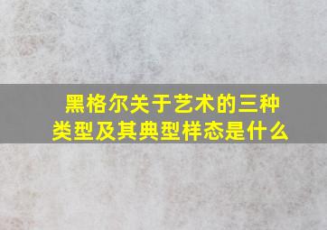 黑格尔关于艺术的三种类型及其典型样态是什么