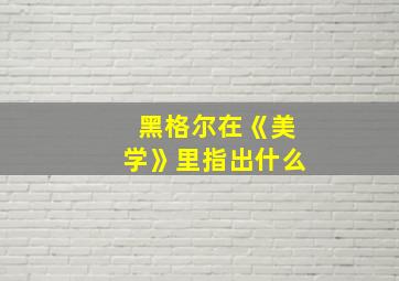 黑格尔在《美学》里指出什么