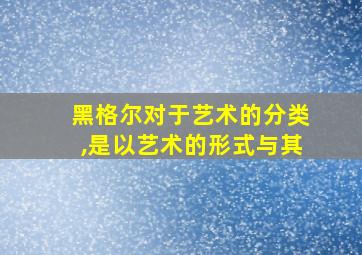 黑格尔对于艺术的分类,是以艺术的形式与其