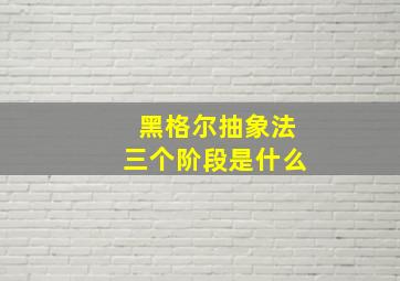 黑格尔抽象法三个阶段是什么