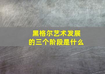 黑格尔艺术发展的三个阶段是什么