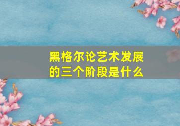 黑格尔论艺术发展的三个阶段是什么