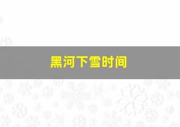 黑河下雪时间