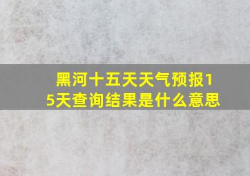 黑河十五天天气预报15天查询结果是什么意思