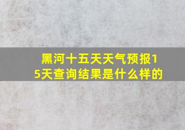 黑河十五天天气预报15天查询结果是什么样的