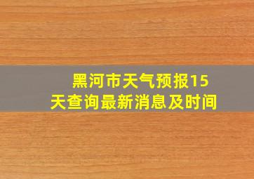 黑河市天气预报15天查询最新消息及时间