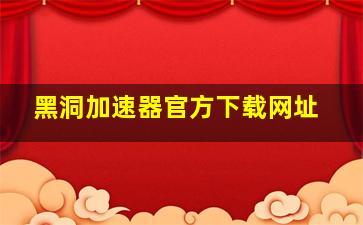 黑洞加速器官方下载网址