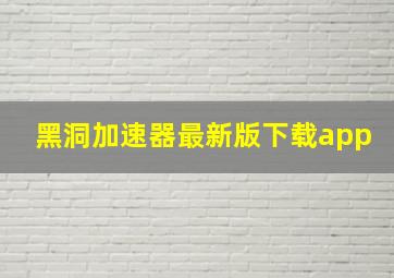 黑洞加速器最新版下载app