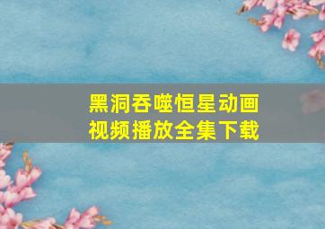 黑洞吞噬恒星动画视频播放全集下载