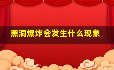 黑洞爆炸会发生什么现象