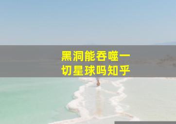 黑洞能吞噬一切星球吗知乎