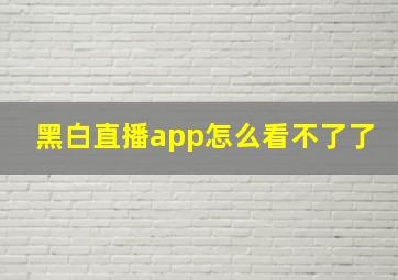 黑白直播app怎么看不了了