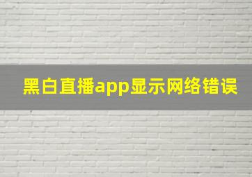 黑白直播app显示网络错误