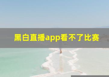 黑白直播app看不了比赛