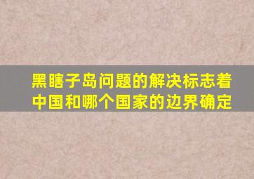 黑瞎子岛问题的解决标志着中国和哪个国家的边界确定